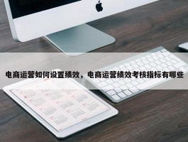 电商运营如何设置绩效，电商运营绩效考核指标有哪些