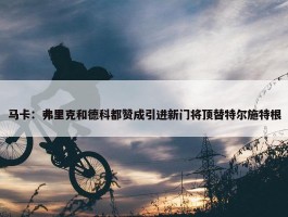 马卡：弗里克和德科都赞成引进新门将顶替特尔施特根