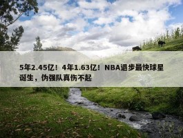 5年2.45亿！4年1.63亿！NBA退步最快球星诞生，伪强队真伤不起