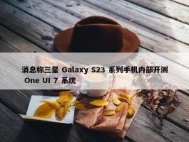 消息称三星 Galaxy S23 系列手机内部开测 One UI 7 系统