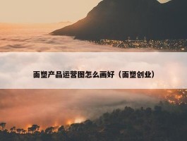 面塑产品运营图怎么画好（面塑创业）