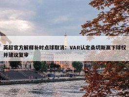 英超官方解释补时点球取消：VAR认定桑切斯赢下球权并建议复审