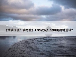 《饿狼传说：狼之城》TGS试玩：SNK的绝地逆转？