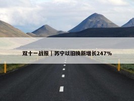 双十一战报｜苏宁以旧换新增长247%