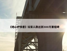 《地心护核者》玩家人数达到300万里程碑