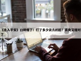 《出入平安》口碑爆了！打了多少资方的脸？肖央又赌对了