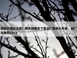 继续补强后卫线！南京同曦签下昔日广厦救火外援，战广东曾砍25+3