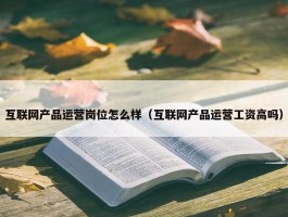 互联网产品运营岗位怎么样（互联网产品运营工资高吗）