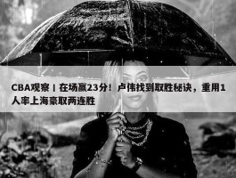 CBA观察丨在场赢23分！卢伟找到取胜秘诀，重用1人率上海豪取两连胜