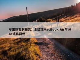 苹果新专利曝光：全玻璃MacBook Air与iMac或将问世