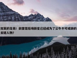 双赢的交易！前雷霆后场新星已经成为了公牛不可或缺的关键人物？