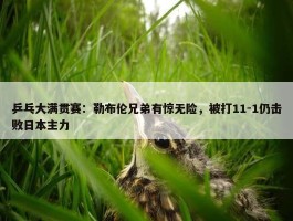 乒乓大满贯赛：勒布伦兄弟有惊无险，被打11-1仍击败日本主力