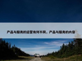 产品与服务的运营有何不同，产品与服务的内容