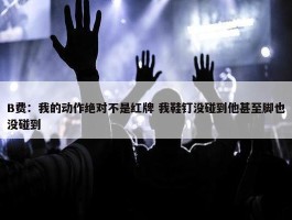 B费：我的动作绝对不是红牌 我鞋钉没碰到他甚至脚也没碰到