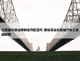 比亚迪与深汕特别合作区签约 建设深汕比亚迪汽车工业园四期