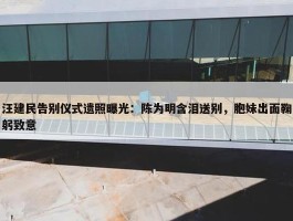 汪建民告别仪式遗照曝光：陈为明含泪送别，胞妹出面鞠躬致意