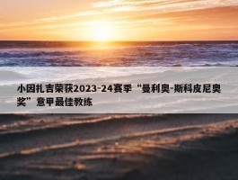 小因扎吉荣获2023-24赛季“曼利奥-斯科皮尼奥奖”意甲最佳教练