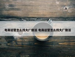 电商运营怎么找大厂做活 电商运营怎么找大厂做活