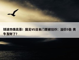 球迷热情高涨！国足VS日本门票被狂炒：溢价5倍 黄牛发财了？