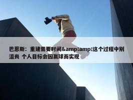 巴恩斯：重建需要时间&amp;这个过程中别沮丧 个人目标会因赢球而实现