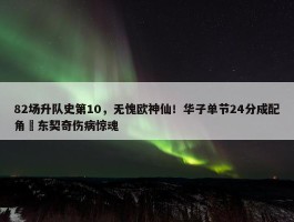 82场升队史第10，无愧欧神仙！华子单节24分成配角 东契奇伤病惊魂