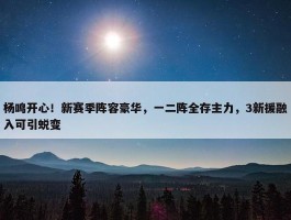 杨鸣开心！新赛季阵容豪华，一二阵全存主力，3新援融入可引蜕变