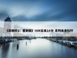 《寂静岭2：重制版》IGN日本10分 系列未来标杆