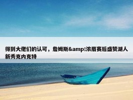 得到大佬们的认可，詹姆斯&浓眉赛后盛赞湖人新秀克内克特