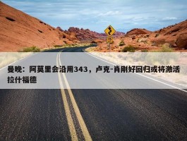 曼晚：阿莫里会沿用343，卢克-肖刚好回归或将激活拉什福德