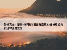 外线真准！基翁-埃利斯9记三分空砍33分6板 运动战进球全是三分