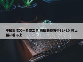 中国篮球又一希望之星 美国联赛首秀12+10 郭士强却看不上