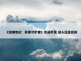 《龙腾世纪：影障守护者》完成开发 进入压盘阶段