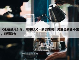 《永夜星河》后，虞书欣又一新剧来袭，男主是新晋小生，双强联合