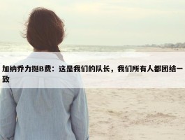 加纳乔力挺B费：这是我们的队长，我们所有人都团结一致