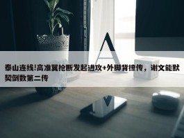 泰山连线!高准翼抢断发起进攻+外脚背撩传，谢文能默契倒数第二传