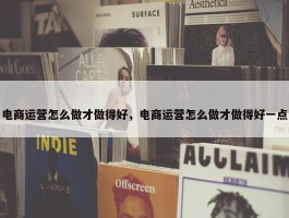 电商运营怎么做才做得好，电商运营怎么做才做得好一点