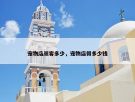 宠物店顾客多少，宠物店得多少钱