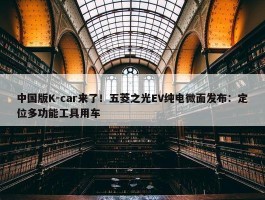 中国版K-car来了！五菱之光EV纯电微面发布：定位多功能工具用车