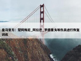 皇马官方：楚阿梅尼_阿拉巴_罗德里戈等伤员进行恢复训练