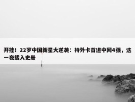 开挂！22岁中国新星大逆袭：持外卡首进中网4强，这一夜载入史册