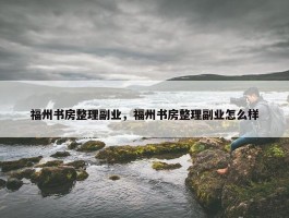 福州书房整理副业，福州书房整理副业怎么样