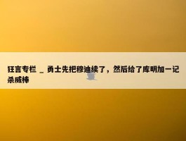 狂言专栏 _ 勇士先把穆迪续了，然后给了库明加一记杀威棒