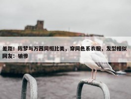 差距！陈梦与万茜同框比美，穿同色系衣服，发型相似 网友：输惨