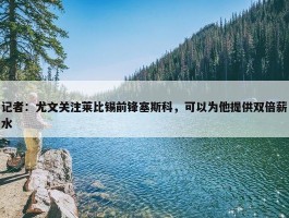 记者：尤文关注莱比锡前锋塞斯科，可以为他提供双倍薪水