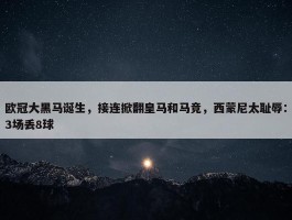 欧冠大黑马诞生，接连掀翻皇马和马竞，西蒙尼太耻辱：3场丢8球