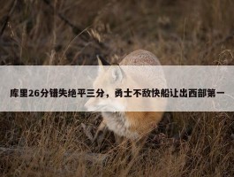 库里26分错失绝平三分，勇士不敌快船让出西部第一