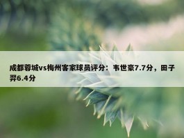 成都蓉城vs梅州客家球员评分：韦世豪7.7分，田子羿6.4分