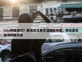 Lisa彻底摆烂？新造型又黑又油撞脸凤姐，网友直言加深刻板印象