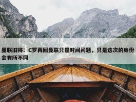 曼联旧将：C罗再回曼联只是时间问题，只是这次的身份会有所不同