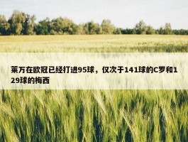 莱万在欧冠已经打进95球，仅次于141球的C罗和129球的梅西